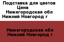 Подставка для цветов › Цена ­ 2 500 - Нижегородская обл., Нижний Новгород г.  »    . Нижегородская обл.,Нижний Новгород г.